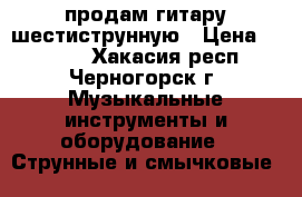 продам гитару шестиструнную › Цена ­ 2 000 - Хакасия респ., Черногорск г. Музыкальные инструменты и оборудование » Струнные и смычковые   